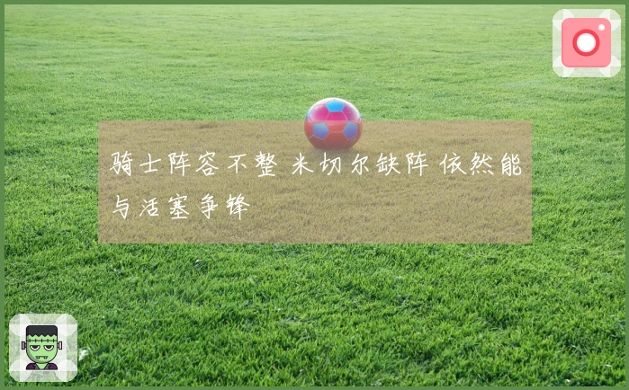 骑士阵容不整 米切尔缺阵 依然能与活塞争锋