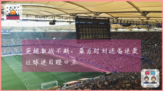 英超激战不断，最后时刻连番逆袭让球迷目瞪口呆