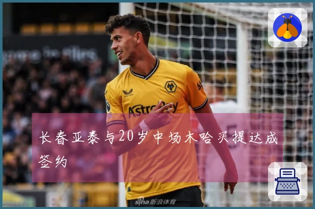 长春亚泰与20岁中场木哈买提达成签约