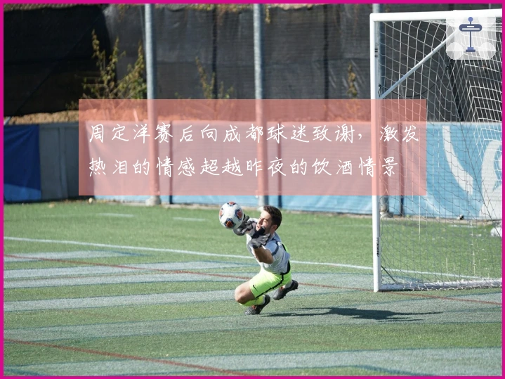周定洋赛后向成都球迷致谢，激发热泪的情感超越昨夜的饮酒情景