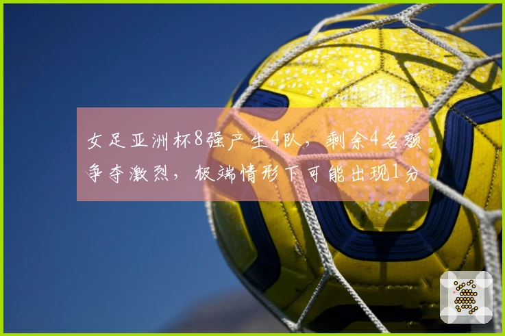 女足亚洲杯8强产生4队，剩余4名额争夺激烈，极端情形下可能出现1分晋级
