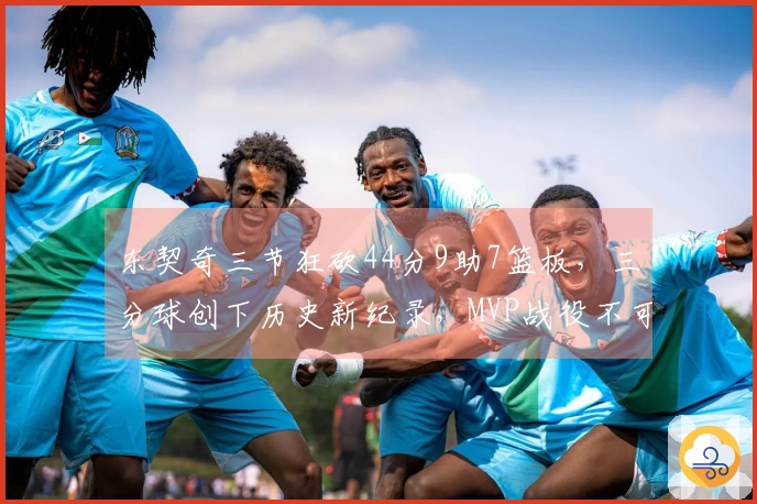 东契奇三节狂砍44分9助7篮板，三分球创下历史新纪录，MVP战役不可忽视他的存在