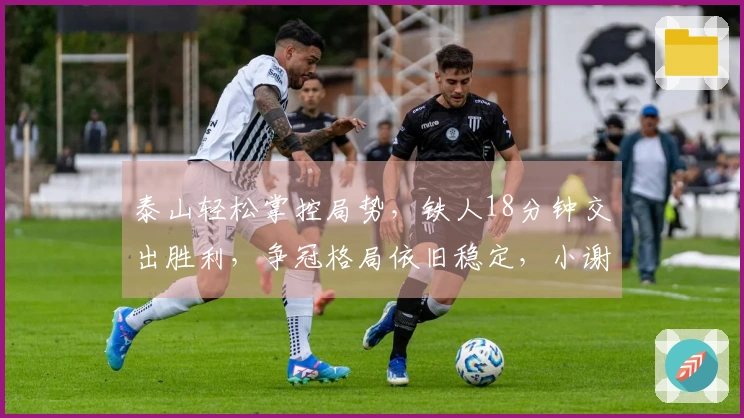 泰山轻松掌控局势，铁人18分钟交出胜利，争冠格局依旧稳定，小谢状态提升