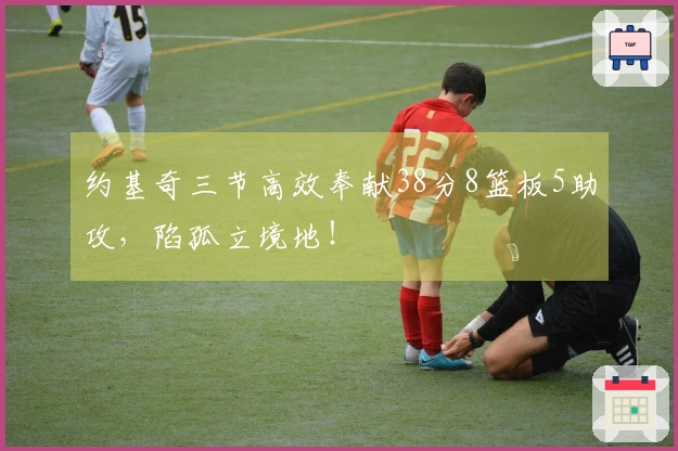 约基奇三节高效奉献38分8篮板5助攻，陷孤立境地！