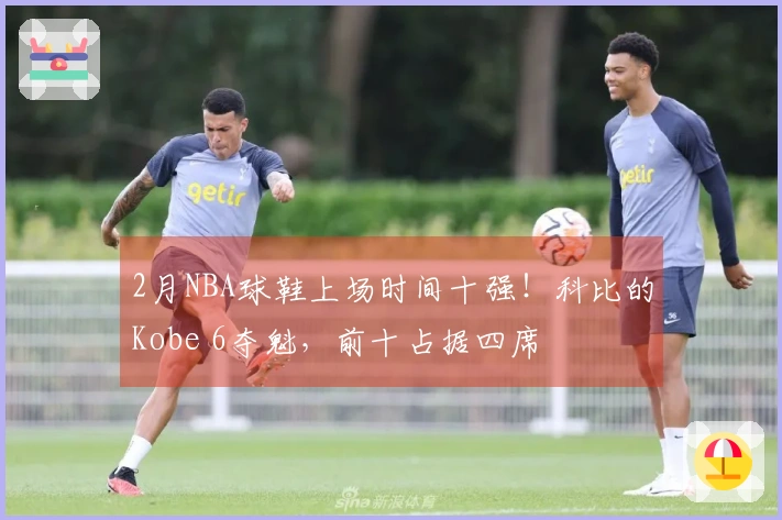 2月NBA球鞋上场时间十强！科比的Kobe 6夺魁，前十占据四席