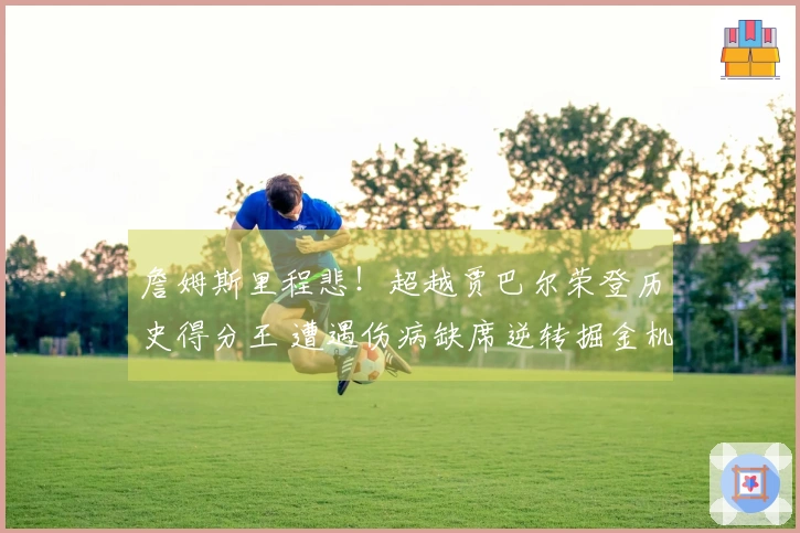 詹姆斯里程悲！超越贾巴尔荣登历史得分王 遭遇伤病缺席逆转掘金机会