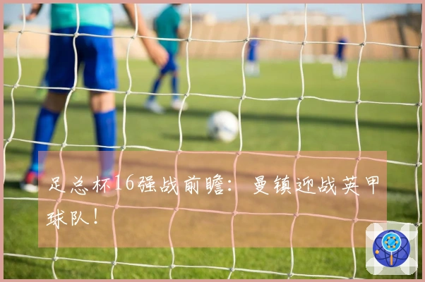 足总杯16强战前瞻：曼镇迎战英甲球队！