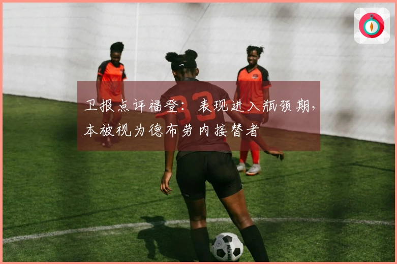 卫报点评福登：表现进入瓶颈期，本被视为德布劳内接替者