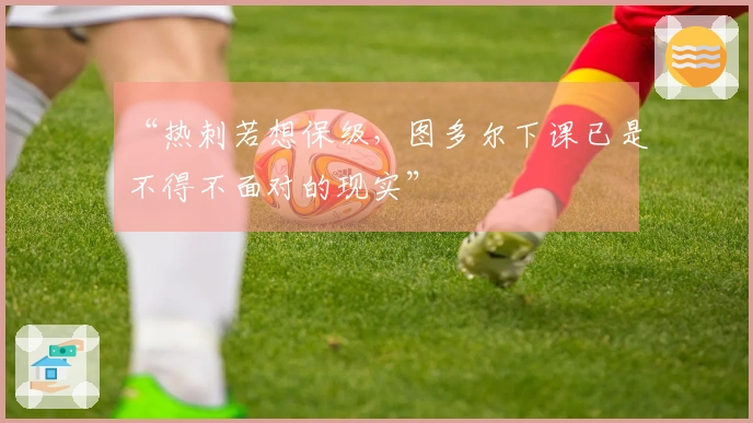 “热刺若想保级，图多尔下课已是不得不面对的现实”