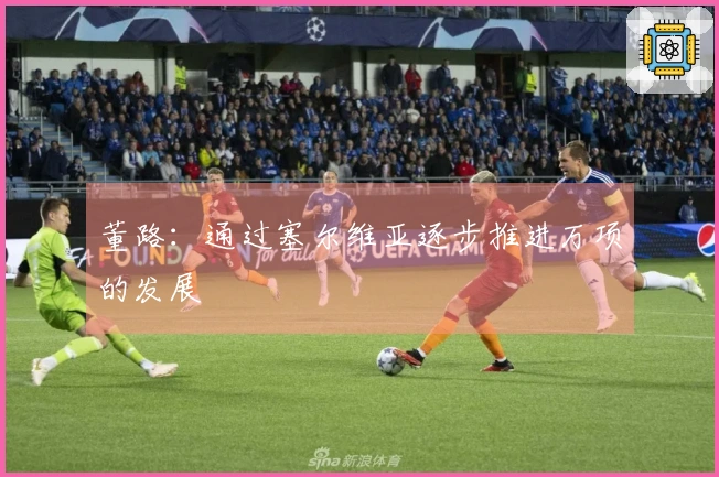 董路:通过塞尔维亚逐步推进万项的发展