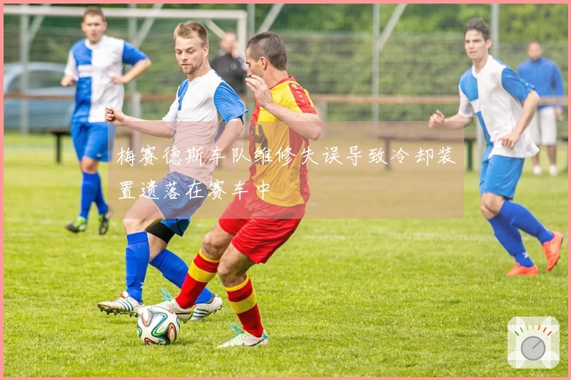 梅赛德斯车队维修失误导致冷却装置遗落在赛车中