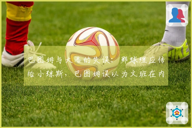 巴图姆与大洛的失误：那球理应传给小琼斯，巴图姆误以为文班在内线防守