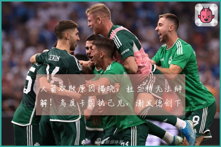 火箭双败原因揭晓，杜兰特无法辩解！乌度卡固执己见，谢泼德创下新纪录