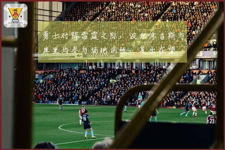 勇士对阵雷霆之际，波尔津吉斯与库里均参与场地训练，复出在望