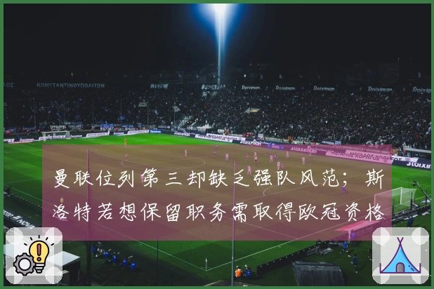 曼联位列第三却缺乏强队风范；斯洛特若想保留职务需取得欧冠资格