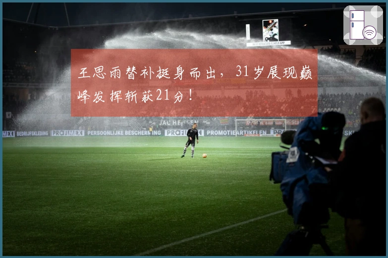 王思雨替补挺身而出，31岁展现巅峰发挥斩获21分！