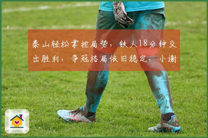 泰山轻松掌控局势，铁人18分钟交出胜利，争冠格局依旧稳定，小谢状态提升