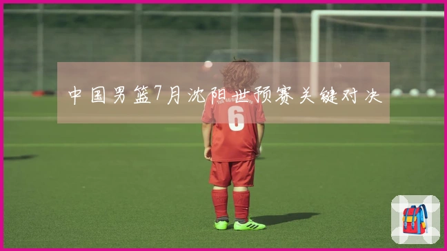 中国男篮7月沈阳世预赛关键对决