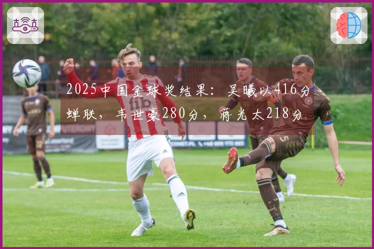 2025中国金球奖结果：吴曦以416分蝉联，韦世豪280分，蒋光太218分