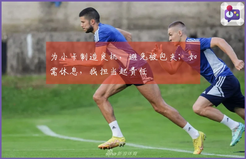 为小卡制造良机，避免被包夹；如需休息，我担当起责任