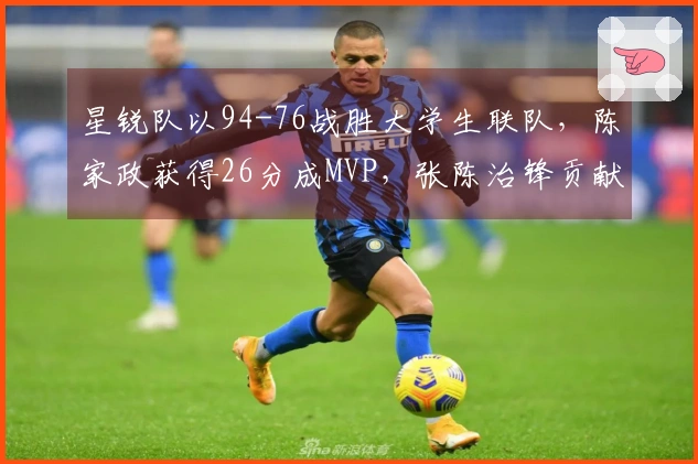 星锐队以94-76战胜大学生联队，陈家政获得26分成MVP，张陈治锋贡献17分11篮板