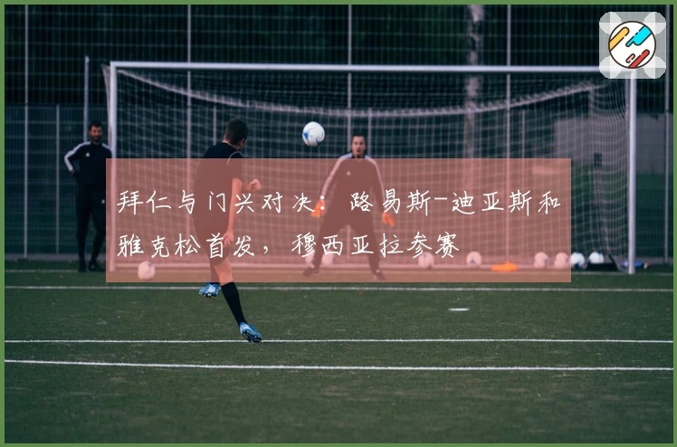 拜仁与门兴对决：路易斯-迪亚斯和雅克松首发，穆西亚拉参赛