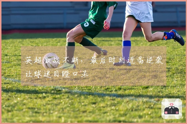 英超激战不断，最后时刻连番逆袭让球迷目瞪口呆